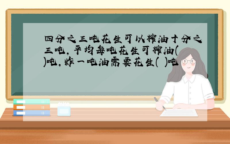 四分之三吨花生可以榨油十分之三吨,平均每吨花生可榨油( )吨,炸一吨油需要花生( )吨