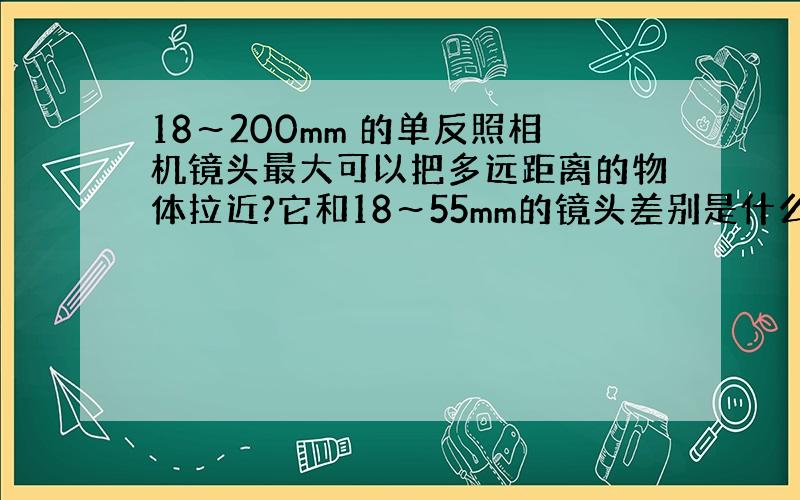 18～200mm 的单反照相机镜头最大可以把多远距离的物体拉近?它和18～55mm的镜头差别是什么?