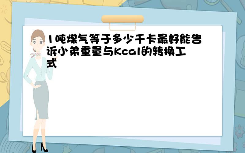 1吨煤气等于多少千卡最好能告诉小弟重量与Kcal的转换工式