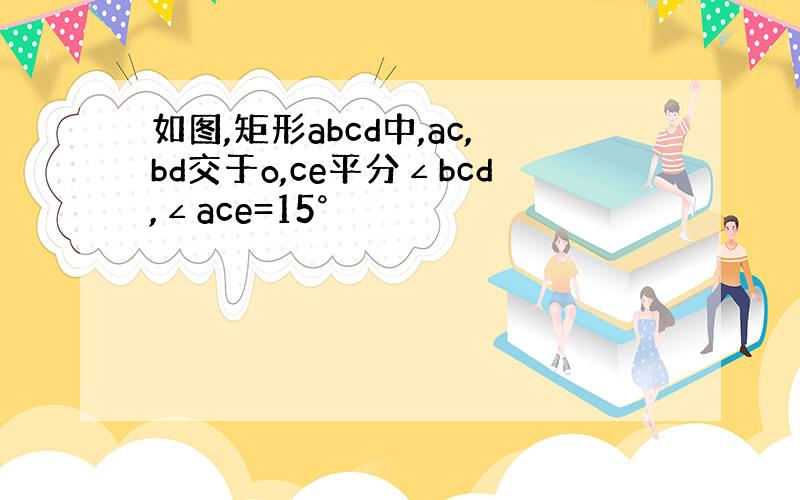 如图,矩形abcd中,ac,bd交于o,ce平分∠bcd,∠ace=15°