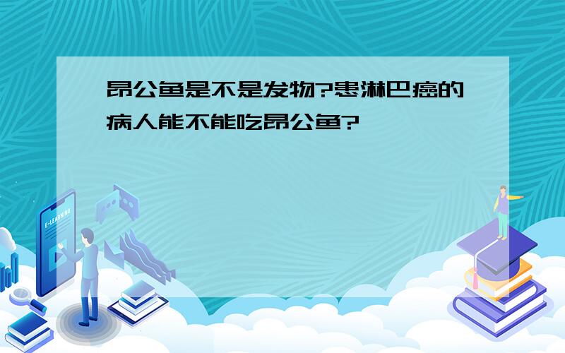 昂公鱼是不是发物?患淋巴癌的病人能不能吃昂公鱼?