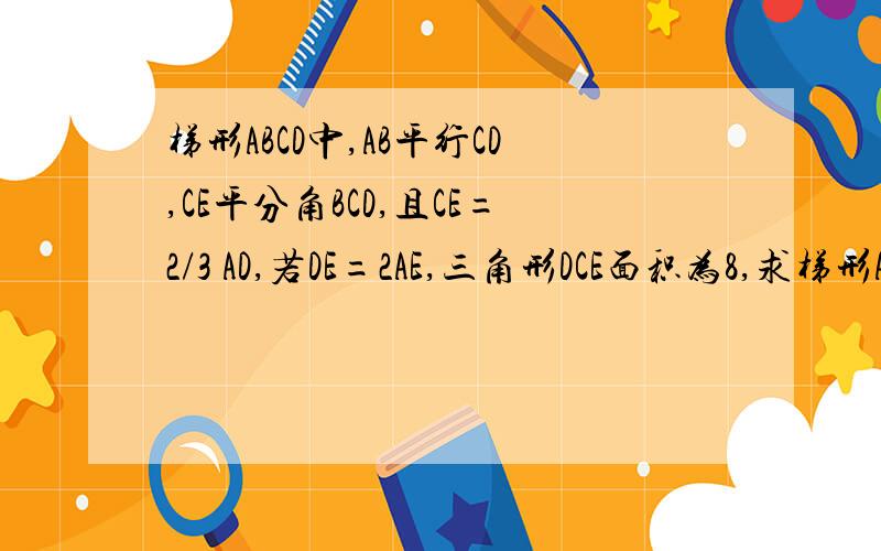 梯形ABCD中,AB平行CD,CE平分角BCD,且CE=2/3 AD,若DE=2AE,三角形DCE面积为8,求梯形ABC