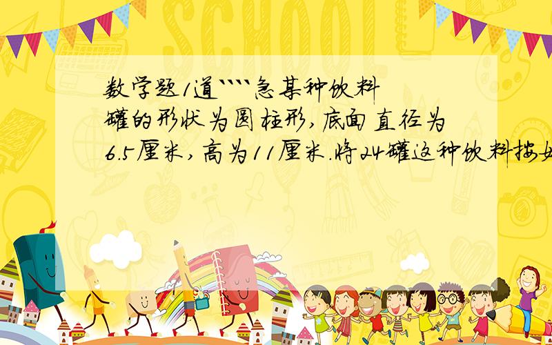 数学题1道````急某种饮料罐的形状为圆柱形,底面直径为6.5厘米,高为11厘米.将24罐这种饮料按如图所示的方式放如箱