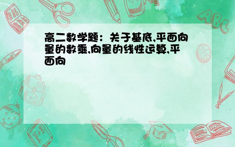 高二数学题：关于基底,平面向量的数乘,向量的线性运算,平面向