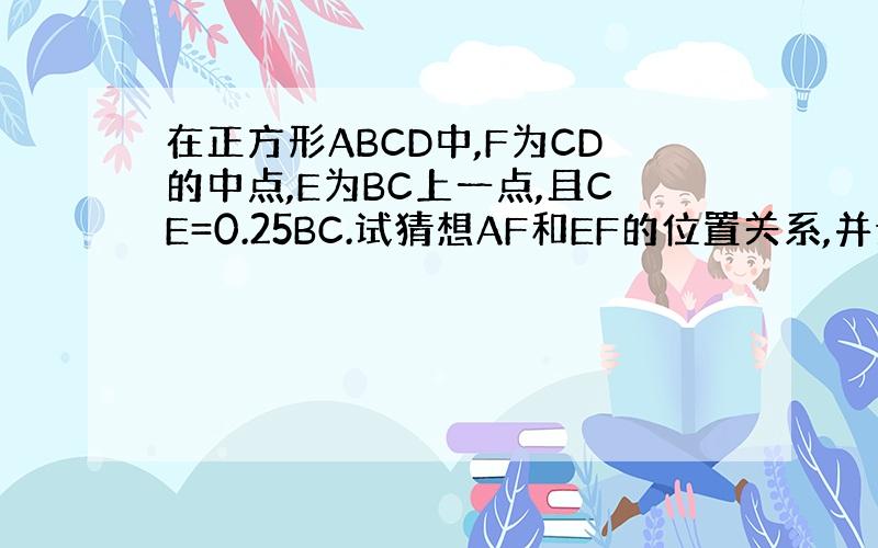 在正方形ABCD中,F为CD的中点,E为BC上一点,且CE=0.25BC.试猜想AF和EF的位置关系,并说明理由.