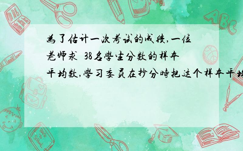 为了估计一次考试的成绩,一位老师求岀38名学生分数的样本平均数,学习委员在抄分时把这个样本平均数与38个分数混在一起求岀