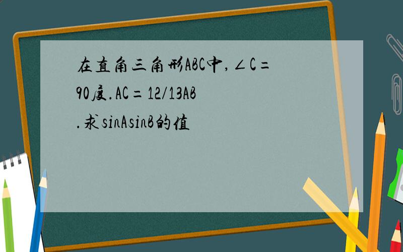 在直角三角形ABC中,∠C=90度.AC=12/13AB.求sinAsinB的值