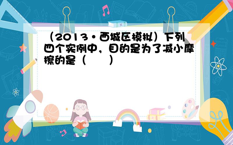 （2013•西城区模拟）下列四个实例中，目的是为了减小摩擦的是（　　）