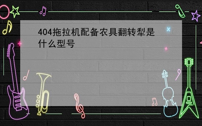 404拖拉机配备农具翻转犁是什么型号