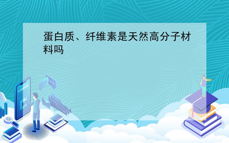 蛋白质、纤维素是天然高分子材料吗