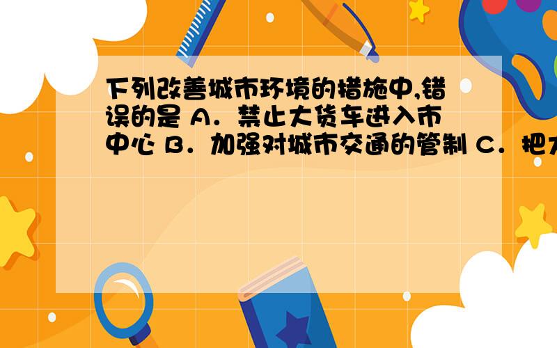 下列改善城市环境的措施中,错误的是 A．禁止大货车进入市中心 B．加强对城市交通的管制 C．把大树大规模移进城市 D．鼓