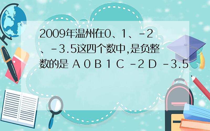 2009年温州在0、1、-2、-3.5这四个数中,是负整数的是 A 0 B 1 C -2 D -3.5