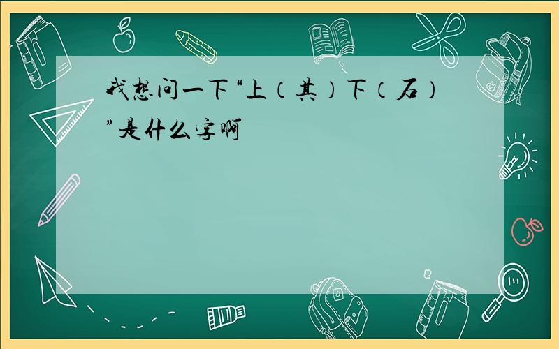 我想问一下“上（其）下（石）”是什么字啊