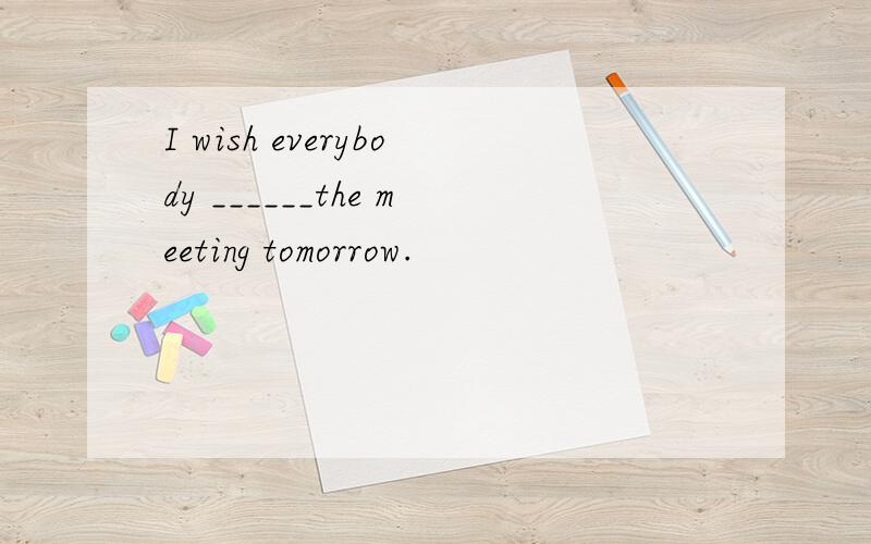 I wish everybody ______the meeting tomorrow.