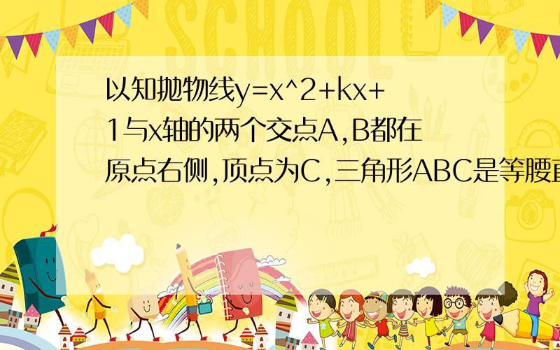 以知抛物线y=x^2+kx+1与x轴的两个交点A,B都在原点右侧,顶点为C,三角形ABC是等腰直角三角形