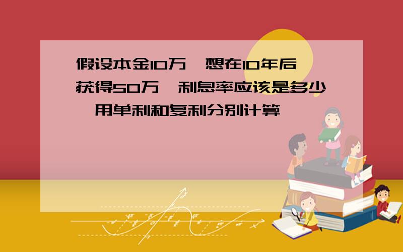 假设本金10万,想在10年后获得50万,利息率应该是多少,用单利和复利分别计算