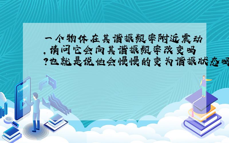 一个物体在其谐振频率附近震动,请问它会向其谐振频率改变吗?也就是说他会慢慢的变为谐振状态吗?