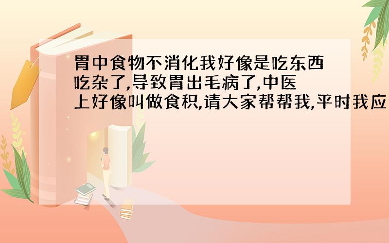 胃中食物不消化我好像是吃东西吃杂了,导致胃出毛病了,中医上好像叫做食积,请大家帮帮我,平时我应该在饮食中注意点什么呢?应