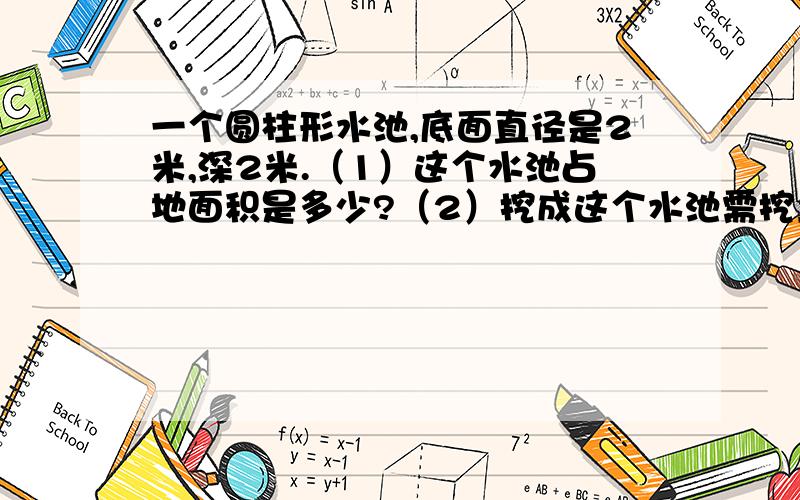 一个圆柱形水池,底面直径是2米,深2米.（1）这个水池占地面积是多少?（2）挖成这个水池需挖土