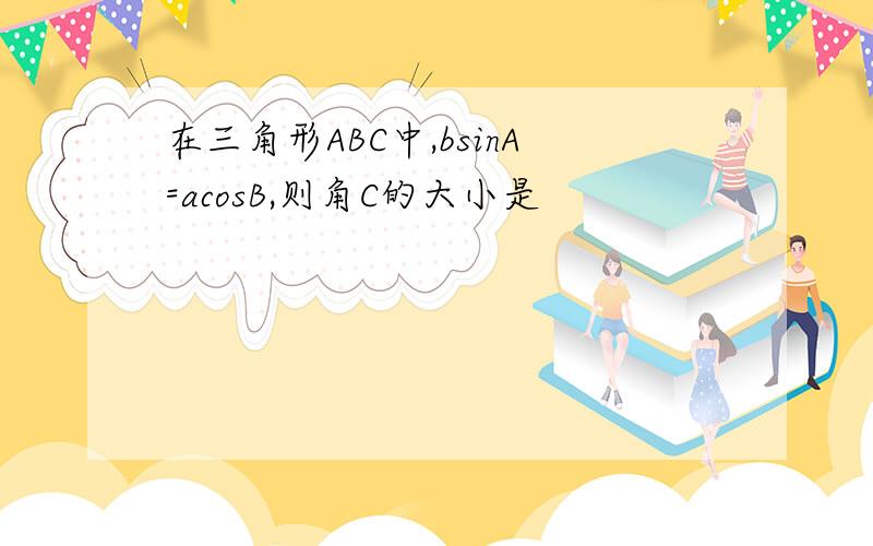 在三角形ABC中,bsinA=acosB,则角C的大小是