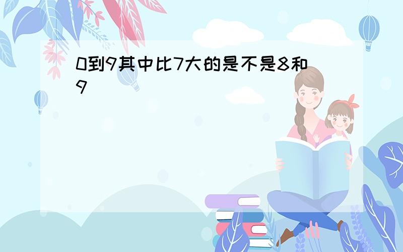 0到9其中比7大的是不是8和9