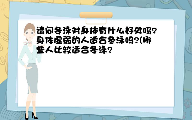 请问冬泳对身体有什么好处吗?身体虚弱的人适合冬泳吗?(哪些人比较适合冬泳?