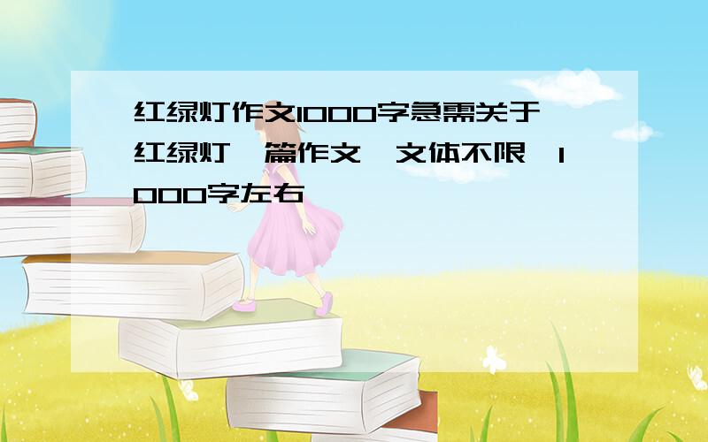 红绿灯作文1000字急需关于红绿灯一篇作文,文体不限,1000字左右