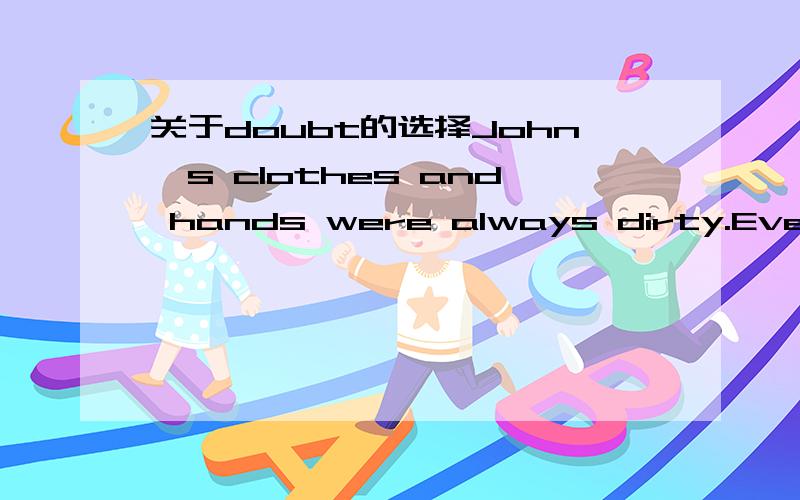 关于doubt的选择John's clothes and hands were always dirty.Everyti