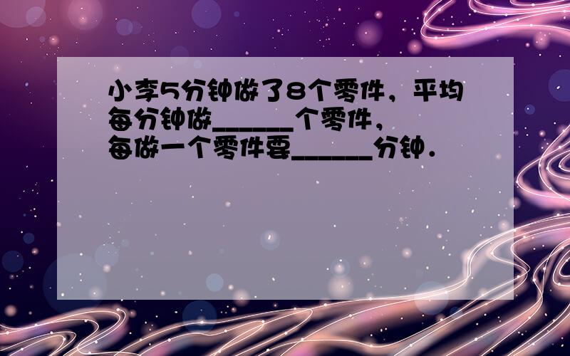 小李5分钟做了8个零件，平均每分钟做______个零件，每做一个零件要______分钟．