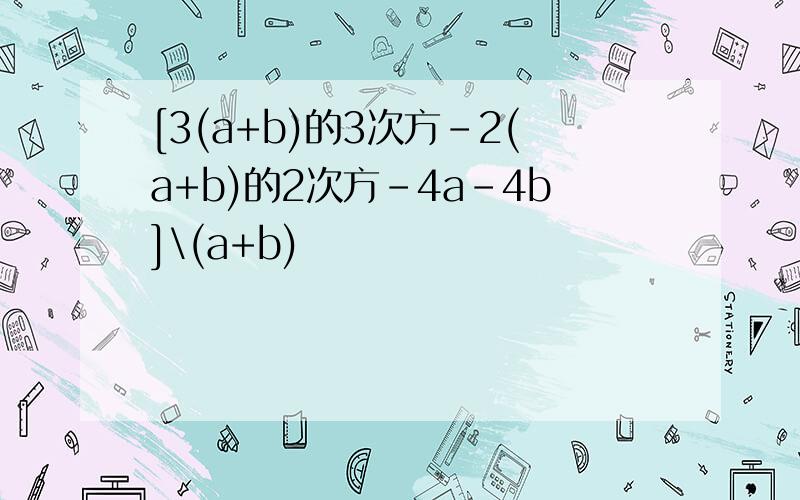 [3(a+b)的3次方-2(a+b)的2次方－4a-4b]\(a+b)