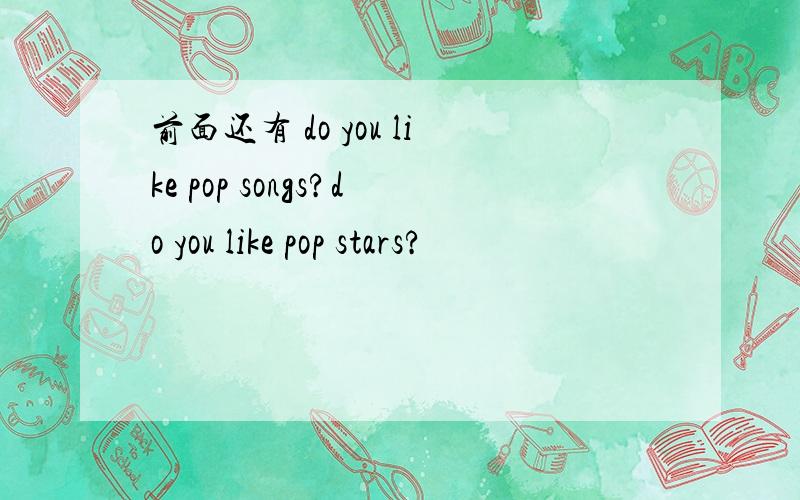 前面还有 do you like pop songs?do you like pop stars?