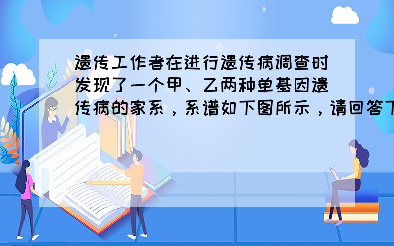 遗传工作者在进行遗传病调查时发现了一个甲、乙两种单基因遗传病的家系，系谱如下图所示，请回答下列问题(所有概率用分数表示)