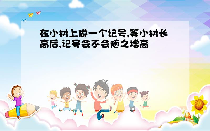 在小树上做一个记号,等小树长高后,记号会不会随之增高