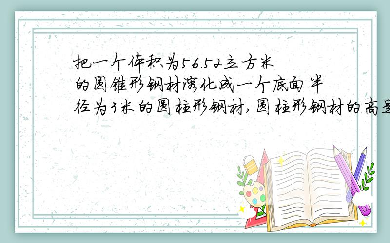 把一个体积为56.52立方米的圆锥形钢材溶化成一个底面半径为3米的圆柱形钢材,圆柱形钢材的高是多少分米?