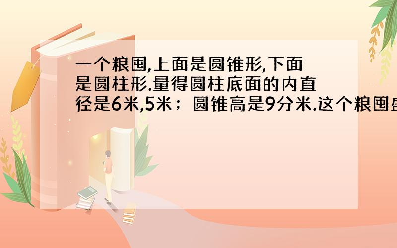 一个粮囤,上面是圆锥形,下面是圆柱形.量得圆柱底面的内直径是6米,5米；圆锥高是9分米.这个粮囤盛