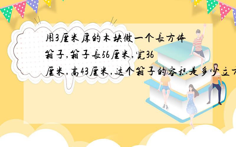 用3厘米厚的木块做一个长方体箱子,箱子长56厘米,宽36厘米,高43厘米,这个箱子的容积是多少立方厘米?