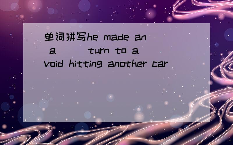 单词拼写he made an a___turn to avoid hitting another car