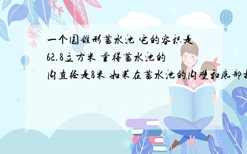 一个圆锥形蓄水池 它的容积是62.8立方米 量得蓄水池的内直径是8米 如果在蓄水池的内壁和底部抹上水泥 抹水