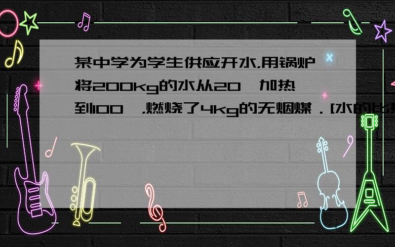 某中学为学生供应开水，用锅炉将200kg的水从20℃加热到100℃，燃烧了4kg的无烟煤．[水的比热容是4.2×103J