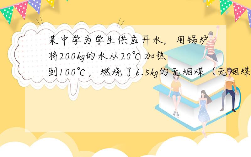 某中学为学生供应开水，用锅炉将200kg的水从20℃加热到100℃，燃烧了6.5kg的无烟煤（无烟煤的热值是3.4×10