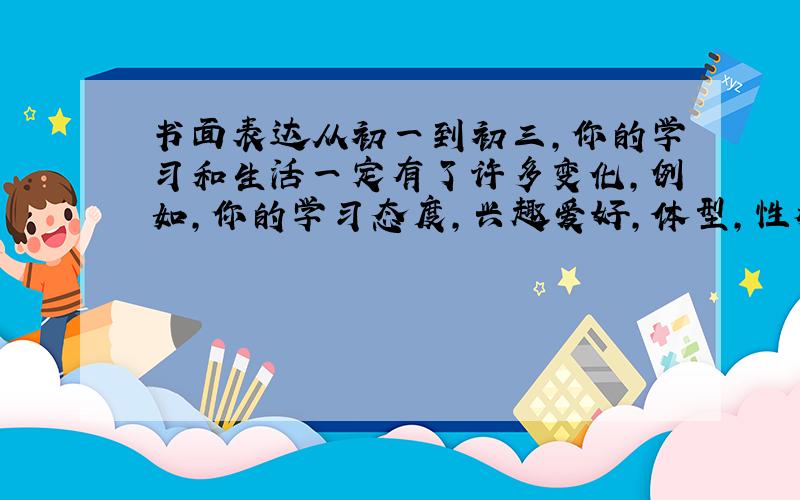 书面表达从初一到初三，你的学习和生活一定有了许多变化，例如，你的学习态度，兴趣爱好，体型，性格或者外貌等。请以 I Ha