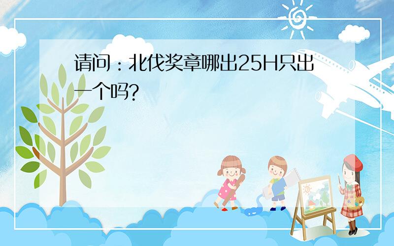 请问：北伐奖章哪出25H只出一个吗?