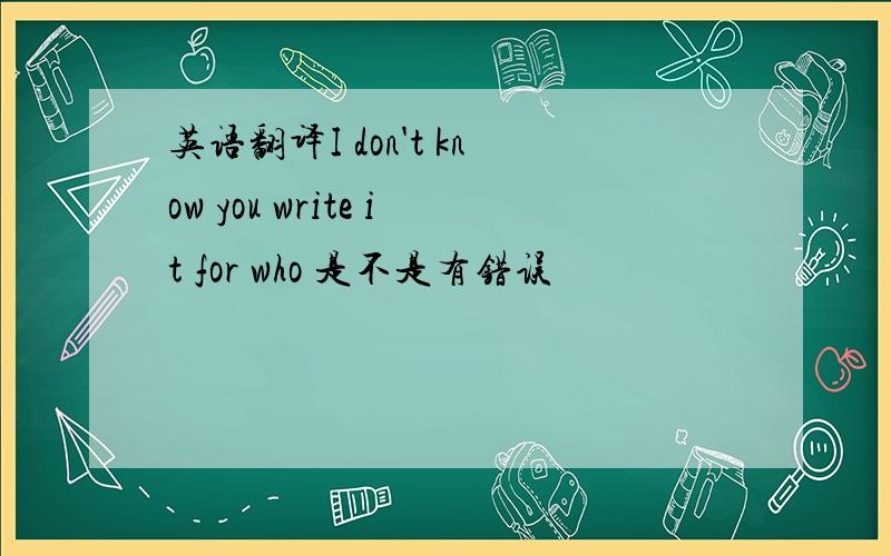 英语翻译I don't know you write it for who 是不是有错误