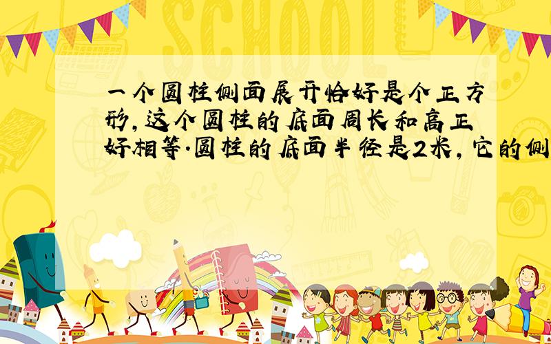 一个圆柱侧面展开恰好是个正方形,这个圆柱的底面周长和高正好相等.圆柱的底面半径是2米,它的侧面积?