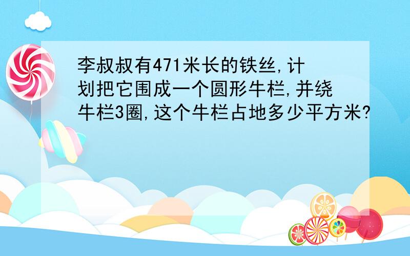 李叔叔有471米长的铁丝,计划把它围成一个圆形牛栏,并绕牛栏3圈,这个牛栏占地多少平方米?