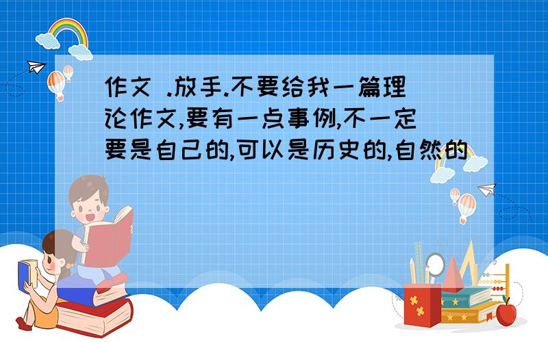 作文 .放手.不要给我一篇理论作文,要有一点事例,不一定要是自己的,可以是历史的,自然的