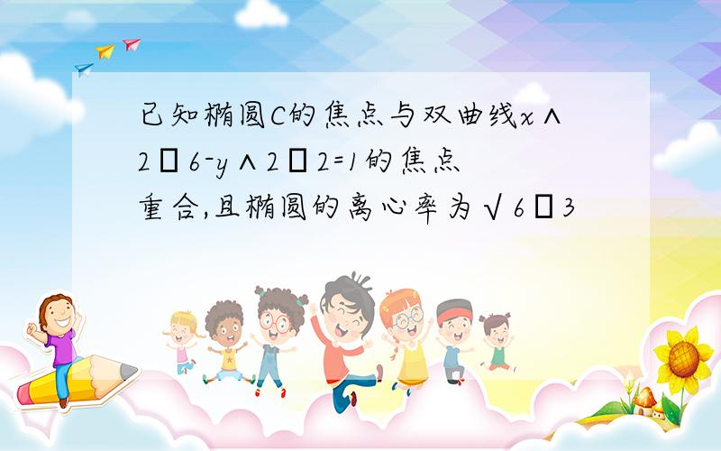 已知椭圆C的焦点与双曲线x∧2╱6-y∧2╱2=1的焦点重合,且椭圆的离心率为√6╱3