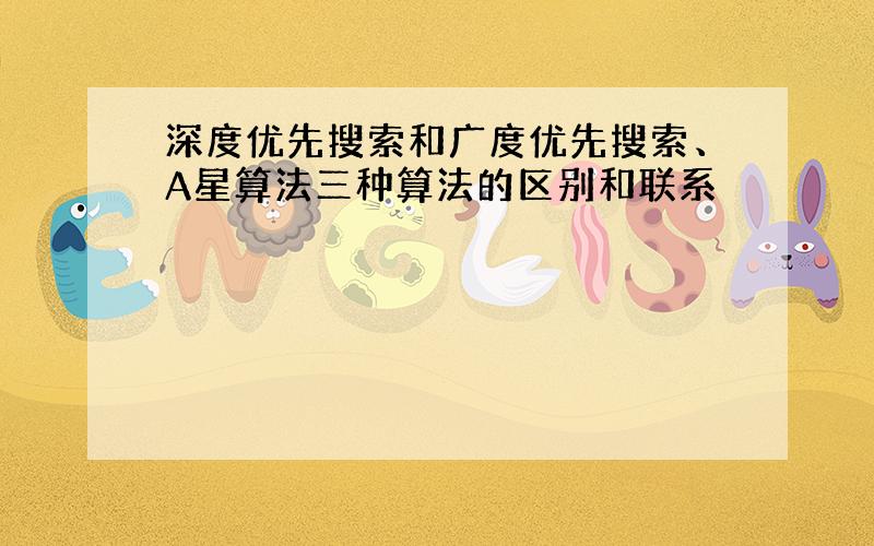 深度优先搜索和广度优先搜索、A星算法三种算法的区别和联系