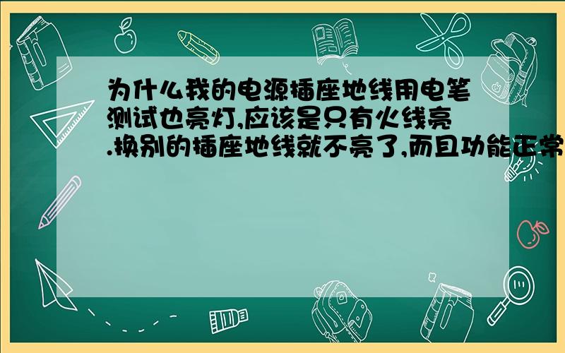 为什么我的电源插座地线用电笔测试也亮灯,应该是只有火线亮.换别的插座地线就不亮了,而且功能正常.