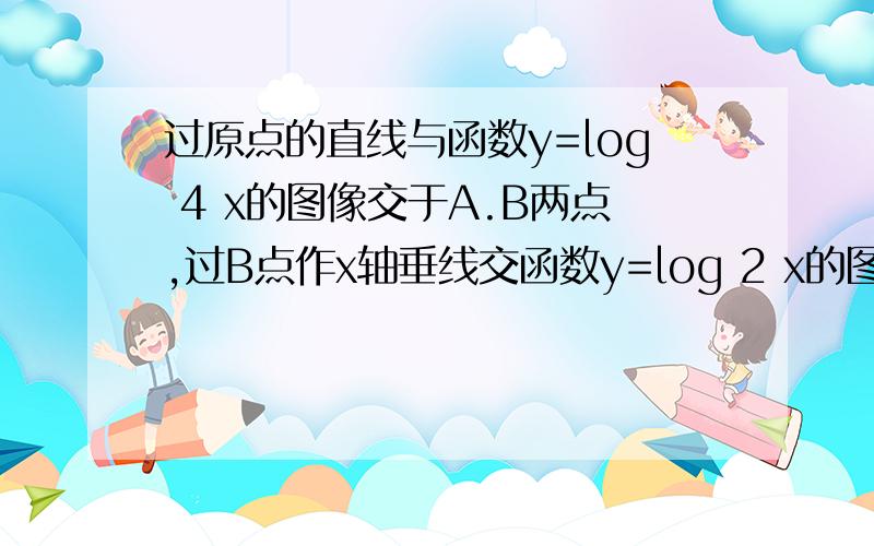 过原点的直线与函数y=log 4 x的图像交于A.B两点,过B点作x轴垂线交函数y=log 2 x的图像于点C,若直线A